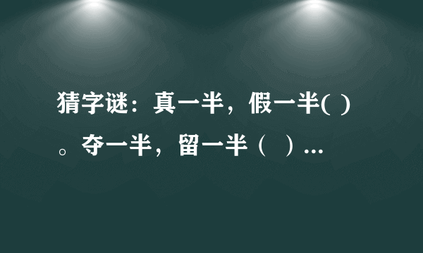 猜字谜：真一半，假一半( )。夺一半，留一半（ ）。取一半，送一半（ ）加一半，减一半（ ）跑一半，退一