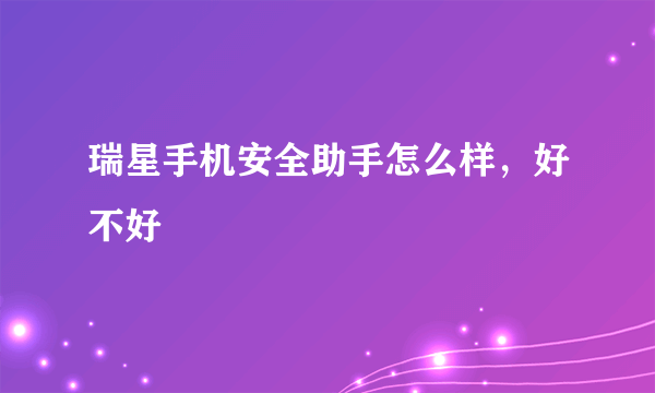 瑞星手机安全助手怎么样，好不好