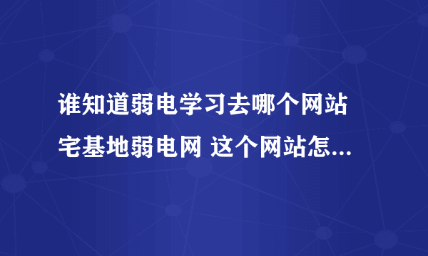 谁知道弱电学习去哪个网站 宅基地弱电网 这个网站怎么样 ？ 适合学习安防弱电的行业新手吗？