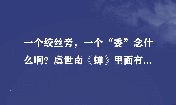 一个绞丝旁，一个“委”念什么啊？虞世南《蝉》里面有这个字...