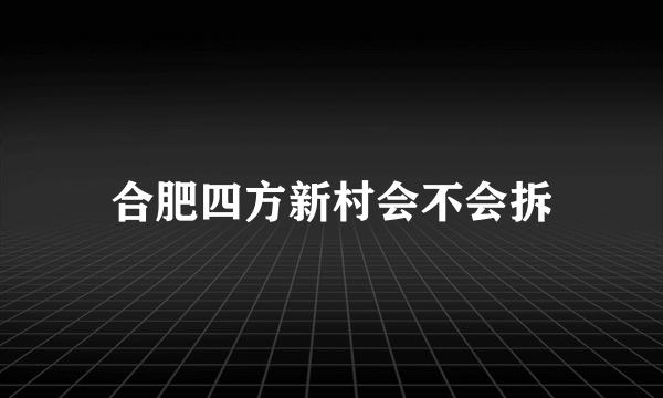 合肥四方新村会不会拆