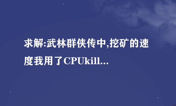 求解:武林群侠传中,挖矿的速度我用了CPUkiller 3.0也按照提示按部就班。可是依旧没有成效呃