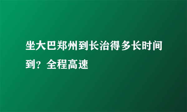 坐大巴郑州到长治得多长时间到？全程高速