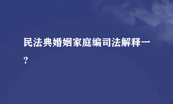 民法典婚姻家庭编司法解释一？