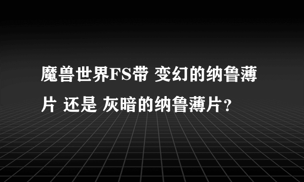 魔兽世界FS带 变幻的纳鲁薄片 还是 灰暗的纳鲁薄片？