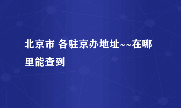 北京市 各驻京办地址~~在哪里能查到