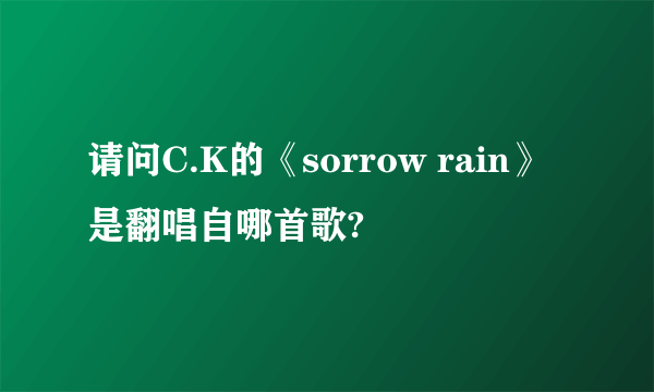 请问C.K的《sorrow rain》是翻唱自哪首歌?