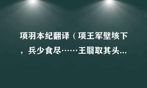 项羽本纪翻译（项王军壁垓下，兵少食尽……王翳取其头，馀骑相蹂践争项王，相杀者数十人。）