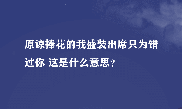 原谅捧花的我盛装出席只为错过你 这是什么意思？