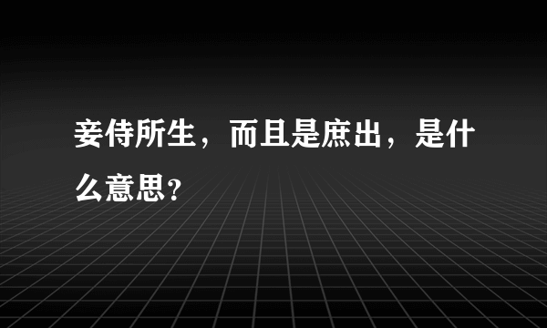 妾侍所生，而且是庶出，是什么意思？