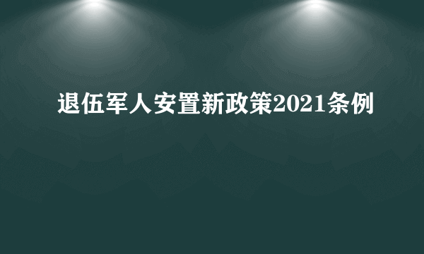 退伍军人安置新政策2021条例