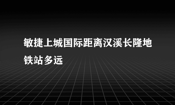 敏捷上城国际距离汉溪长隆地铁站多远