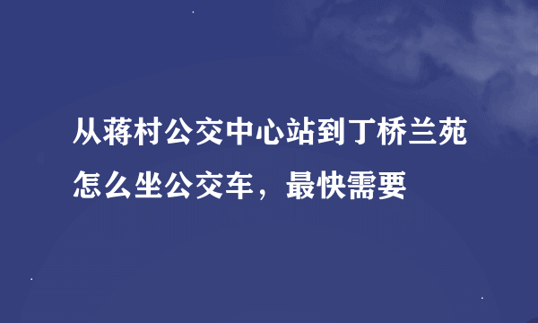 从蒋村公交中心站到丁桥兰苑怎么坐公交车，最快需要