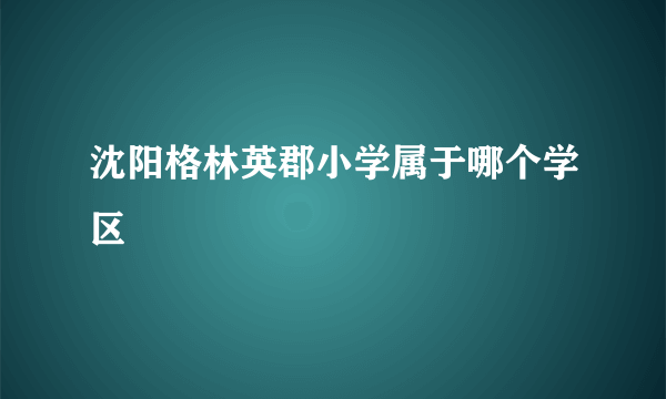 沈阳格林英郡小学属于哪个学区