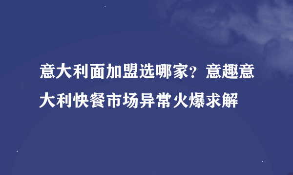 意大利面加盟选哪家？意趣意大利快餐市场异常火爆求解