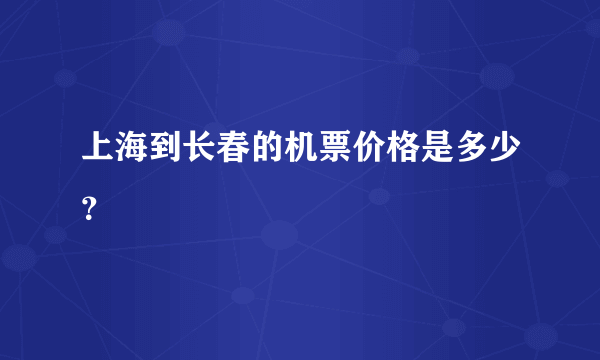 上海到长春的机票价格是多少？