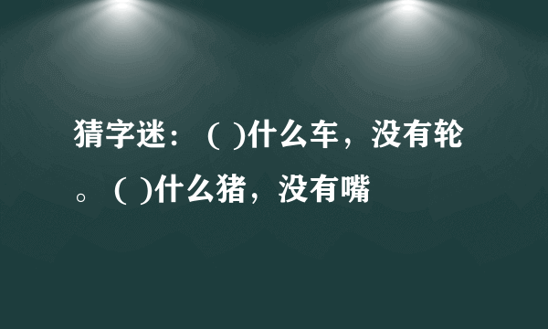 猜字迷： ( )什么车，没有轮。 ( )什么猪，没有嘴