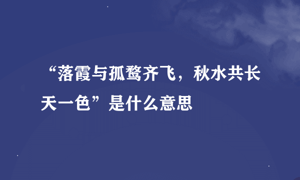 “落霞与孤鹜齐飞，秋水共长天一色”是什么意思