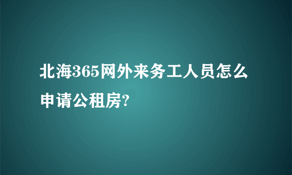 北海365网外来务工人员怎么申请公租房?