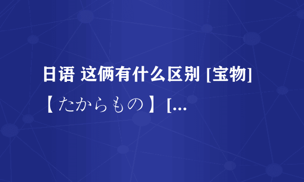 日语 这俩有什么区别 [宝物] 【たからもの】 [宝物] 【ほうもつ】