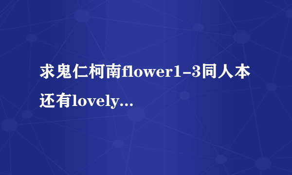 求鬼仁柯南flower1-3同人本还有lovely1-4中文 跪谢！