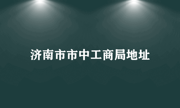 济南市市中工商局地址