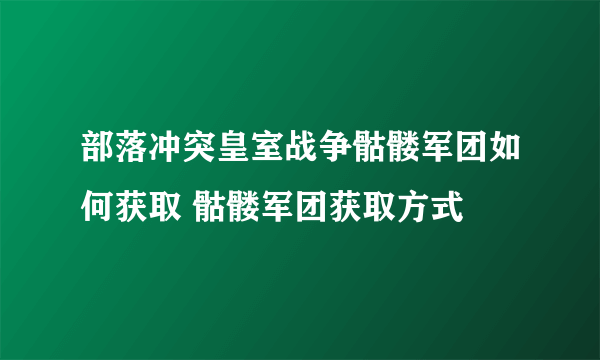 部落冲突皇室战争骷髅军团如何获取 骷髅军团获取方式