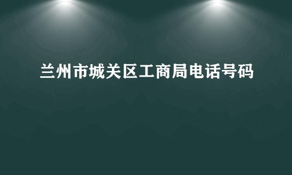 兰州市城关区工商局电话号码