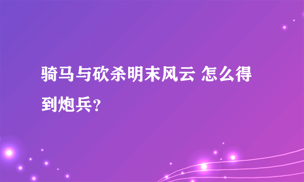 骑马与砍杀明末风云 怎么得到炮兵？