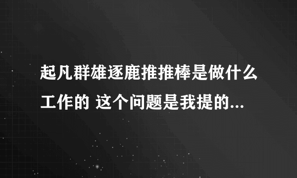 起凡群雄逐鹿推推棒是做什么工作的 这个问题是我提的 有啥不对吗 为啥给我问题封了啊