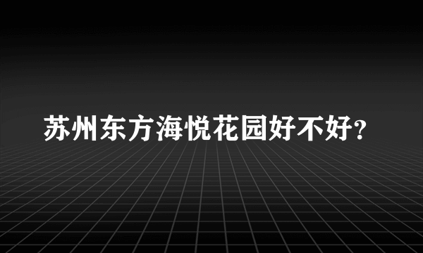 苏州东方海悦花园好不好？