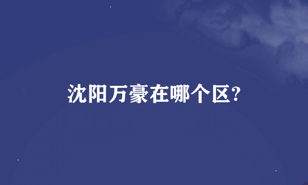 沈阳万豪在哪个区?