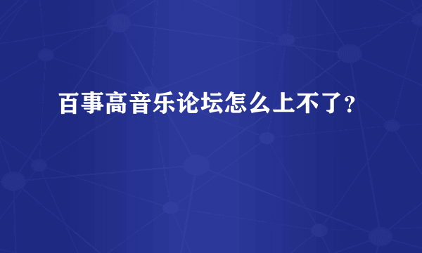 百事高音乐论坛怎么上不了？