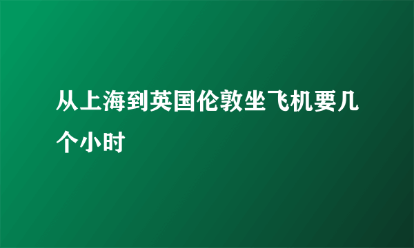 从上海到英国伦敦坐飞机要几个小时