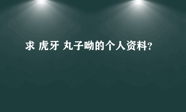 求 虎牙 丸子呦的个人资料？