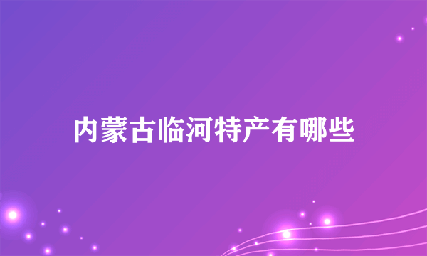 内蒙古临河特产有哪些