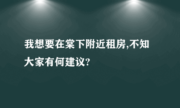 我想要在棠下附近租房,不知大家有何建议?