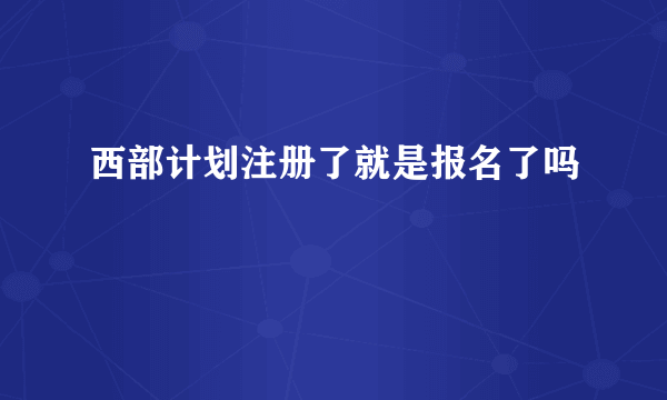 西部计划注册了就是报名了吗