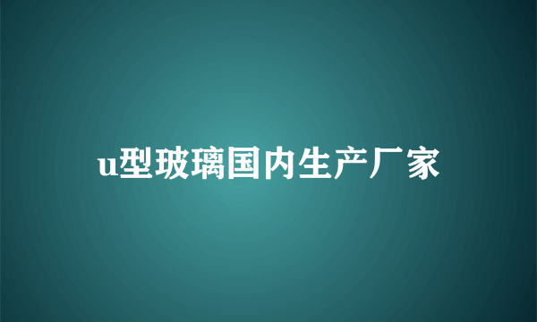 u型玻璃国内生产厂家