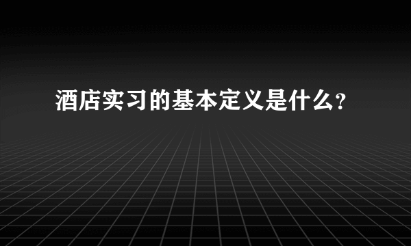 酒店实习的基本定义是什么？