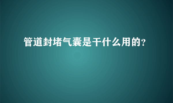 管道封堵气囊是干什么用的？