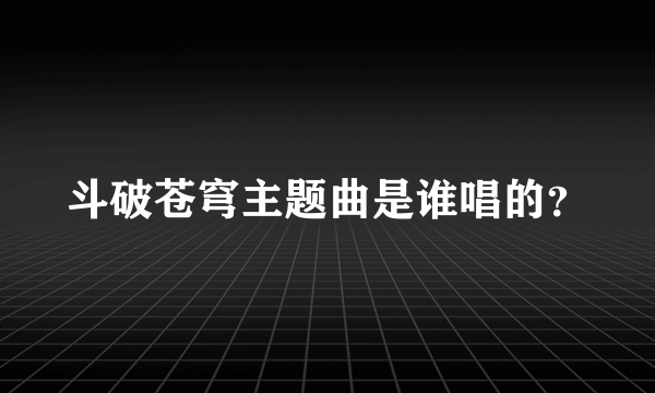 斗破苍穹主题曲是谁唱的？