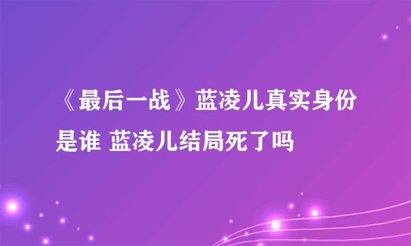 《最后一战》蓝凌儿真实身份是谁 蓝凌儿结局死了吗