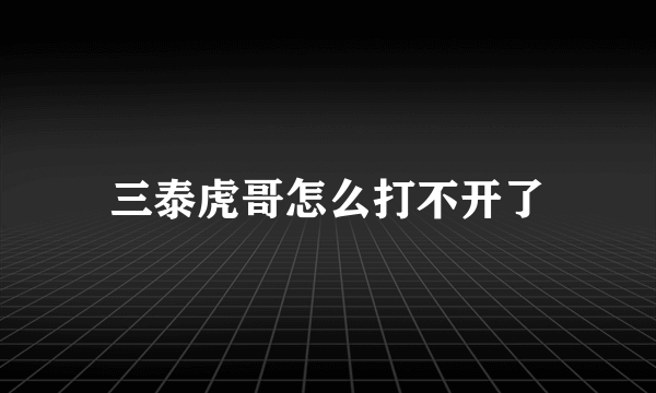 三泰虎哥怎么打不开了