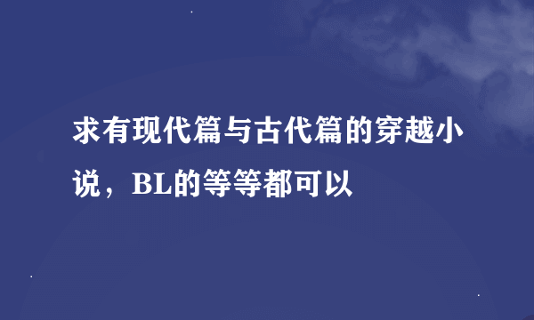 求有现代篇与古代篇的穿越小说，BL的等等都可以