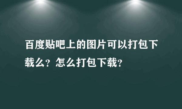 百度贴吧上的图片可以打包下载么？怎么打包下载？