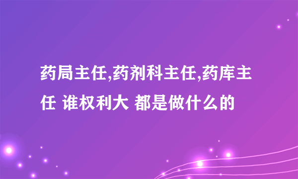 药局主任,药剂科主任,药库主任 谁权利大 都是做什么的