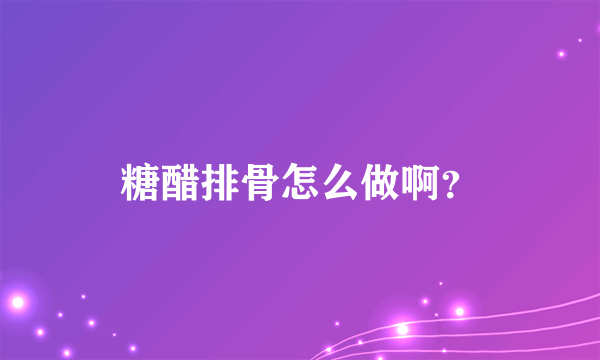 糖醋排骨怎么做啊？