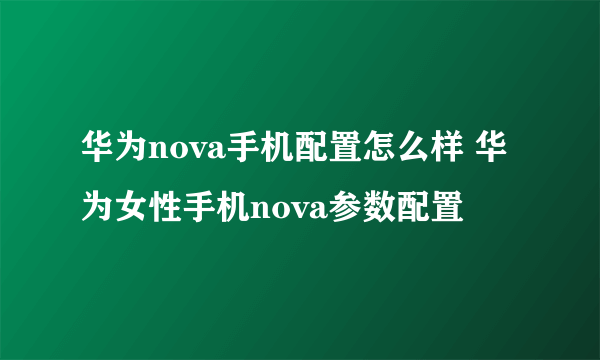 华为nova手机配置怎么样 华为女性手机nova参数配置