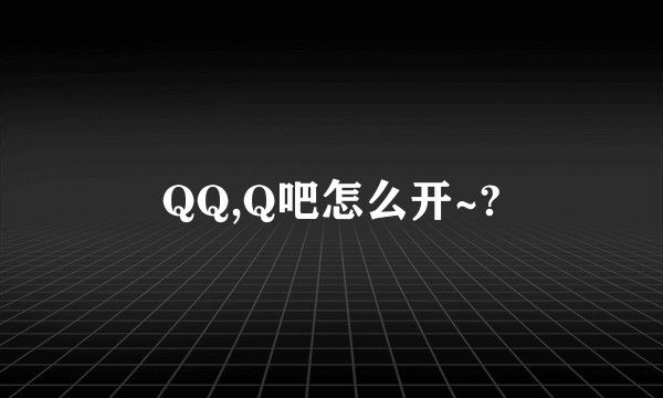 QQ,Q吧怎么开~?